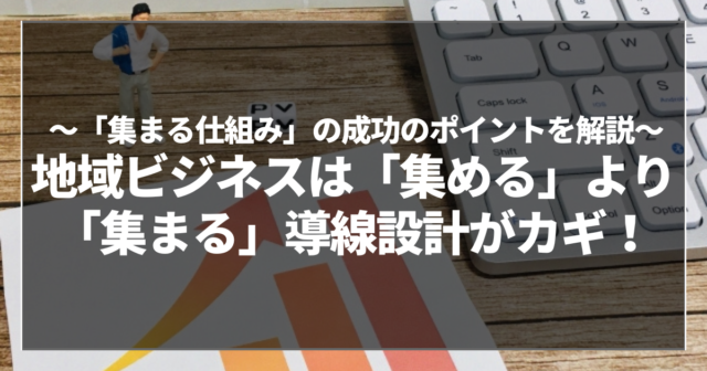 地域ビジネスは「集める」より「集まる」導線設計がカギ！