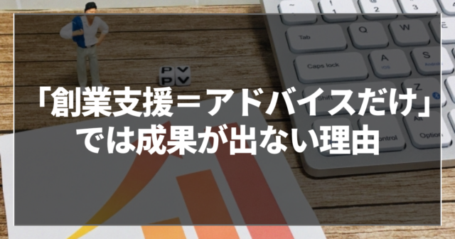 「創業支援＝アドバイスだけ」では成果が出ない理由