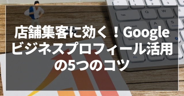 店舗集客に効く！Googleビジネスプロフィール活用の5つのコツ
