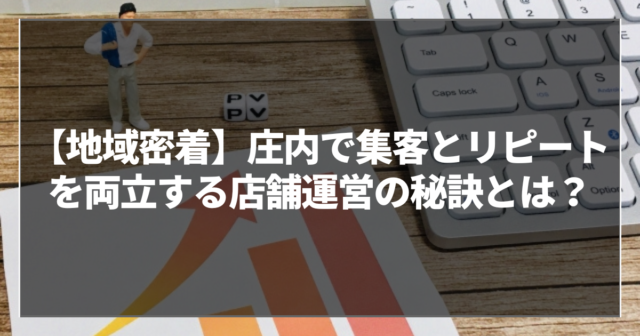 【地域密着】庄内で集客とリピートを両立する店舗運営の秘訣とは？