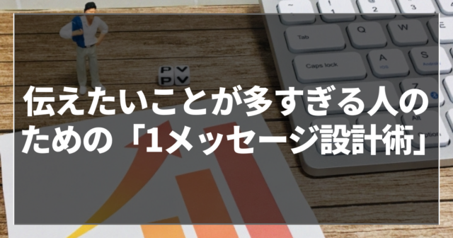 伝えたいことが多すぎる人のための「1メッセージ設計術」
