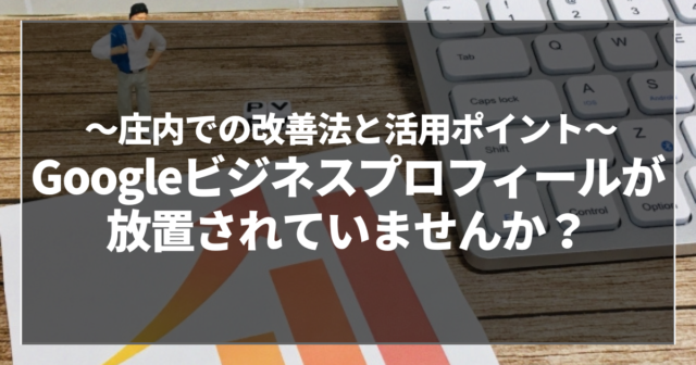 Googleビジネスプロフィールが放置されていませんか?