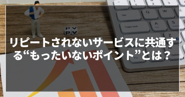 リピートされないサービスに共通する“もったいないポイント”とは？