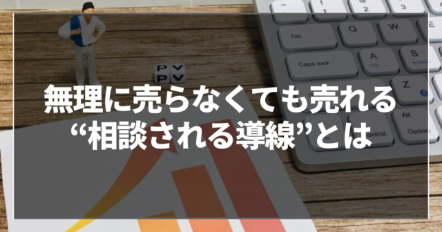 無理に売らなくても売れる“相談される導線”とは